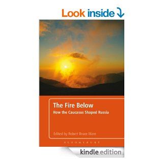 The Fire Below How the Caucasus Shaped Russia eBook Robert Bruce Ware, Robert Bruce Ware Kindle Store