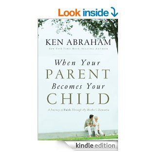 When Your Parent Becomes Your Child A Journey of Faith Through My Mother's Dementia eBook Ken Abraham Kindle Store