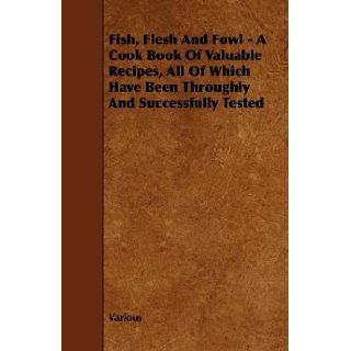 Fish, Flesh And Fowl   A Cook Book Of Valuable Recipes, All Of Which Have Been Throughly And Successfully Tested Various 9781444634686 Books