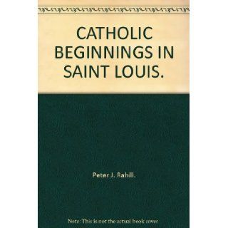 CATHOLIC BEGINNINGS IN SAINT LOUIS. Peter J. Rahill. Books