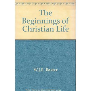 The Beginnings of Christian life W. J. E Baxter Books