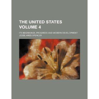 The United States Volume 4; its beginnings, progress and modern development Jesse Ames Spencer 9781231400074 Books