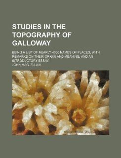 Studies in the topography of Galloway; being a list of nearly 4000 names of places, with remarks on their origin and meaning, and an introductory essay John Maclellan 9781231117798 Books