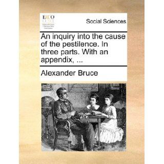 An inquiry into the cause of the pestilence. In three parts. With an appendix, Alexander Bruce 9781170371251 Books