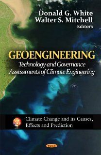 Geoengineering Technology and Governance Assessments of Climate Engineering (Climate Change and Its Causes, Effects and Prediction) Donald G. White, Walter S. Mitchell 9781621008644 Books