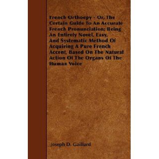 French Orthoepy   Or, The Certain Guide To An Accurate French Pronunciation; Being An Entirely Novel, Easy, And Systematic Method Of Acquiring A PureAction Of The Organs Of The Human Voice Joseph D. Gaillard 9781446018729 Books