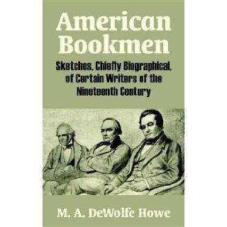American Bookmen Sketches, Chiefly Biographical, of Certain Writers of the Nineteenth Century M. A. DeWolfe Howe 9781410210432 Books