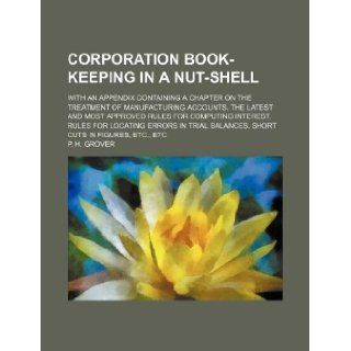 Corporation Book Keeping in a Nut Shell; With an Appendix Containing a Chapter on the Treatment of Manufacturing Accounts. the Latest and Most Approve P. H. Grover 9781130379020 Books