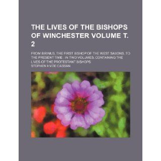 The lives of the Bishops of Winchester Volume . 2; from Birinus, the first Bishop of the West Saxons, to the present time in two volumes. Containing the lives of the Protestant Bishops Stephen Hyde Cassan 9781236316257 Books