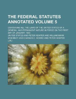The Federal Statutes Annotated Volume 5; Containing All the Laws of the United States of a General and Permanent Nature in Force on the First Day of J United States 9781236078629 Books