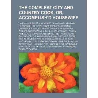 The Compleat City and Country Cook, Or, Accomplish'd Housewife; Containing Several Hundred of the Most Approv'd Receipts in Cookery, Confectionary, Co Charles Carter 9781231003930 Books