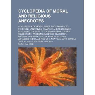 Cyclopedia of moral and religious anecdotes; a collection of nearly three thousand facts, incidents, narratives, examples and testimonies, containingin addition, original and selected, th Kazlitt Arvine 9781231024720 Books