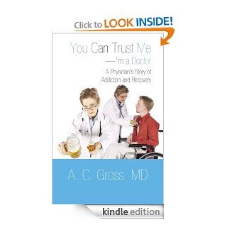 You Can Trust Me I'm a Doctor A Physician's Story of Addiction and Recovery eBook A. C. Gross MD Kindle Store