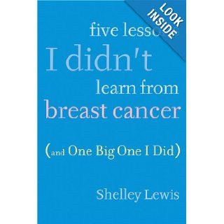 Five Lessons I Didn't Learn From Breast Cancer (And One Big One I Did) Shelley Lewis 9781615568031 Books