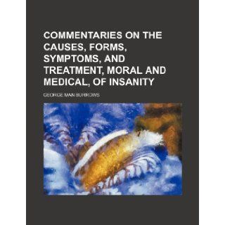 Commentaries on the causes, forms, symptoms, and treatment, moral and medical, of insanity George Man Burrows 9781151046567 Books