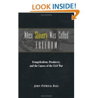 When Slavery Was Called Freedom Evangelicalism, Proslavery, and the Causes of the Civil War (Religion in the South) John Patrick Daly 9780813190938 Books