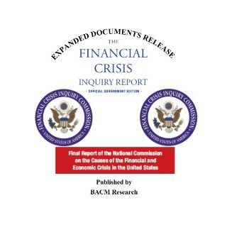 The Financial Crisis Inquiry Report Final Report of the National Commission on the Causes of the Financial and Economic Crisis in the United States Official Government Edition (2011) Expanded Documentation Edition BACM Research, Financial Crisis Inquiry 