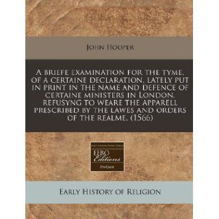 A briefe examination for the tyme, of a certaine declaration, lately put in print in the name and defence of certaine ministers in London, refusyng toby the lawes and orders of the realme. (1566) John Hooper 9781171305392 Books