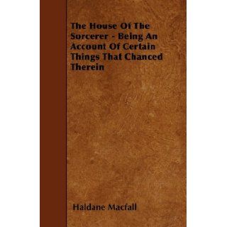 The House Of The Sorcerer   Being An Account Of Certain Things That Chanced Therein Haldane Macfall 9781445590387 Books