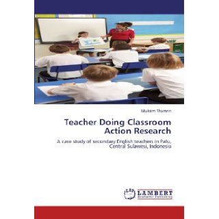 Teacher Doing Classroom Action Research A case study of secondary English teachers in Palu, Central Sulawesi, Indonesia Mukrim Thamrin 9783659118142 Books