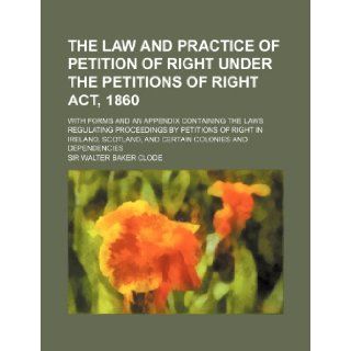The Law and Practice of Petition of Right Under the Petitions of Right ACT, 1860; With Forms and an Appendix Containing the Laws Regulating Proceeding Walter Baker Clode 9781150843693 Books