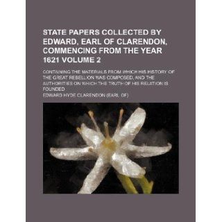 State papers collected by Edward, earl of Clarendon, commencing from the year 1621 Volume 2; Containing the materials from which his History of theon which the truth of his relation is founded Edward Hyde Clarendon 9781231101841 Books