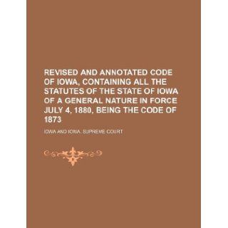 Revised and annotated Code of Iowa, containing all the statutes of the state of Iowa of a general nature in force July 4, 1880, being the Code of 1873 Iowa 9781231052129 Books