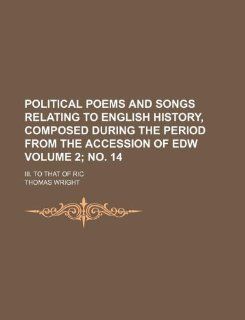Political poems and songs relating to English history, composed during the period from the accession of Edw Volume 2; no. 14 ; III. to that of Ric Thomas Wright 9781231051337 Books