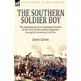 The Southern Soldier Boy the Experiences of a Confederate Soldier of the 56th North Carolina Regiment During the American Civil War James Carson 9780857061836 Books