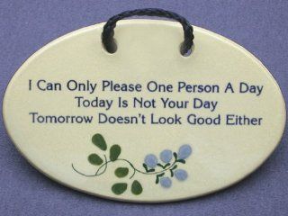 I can only please one person a day. Today is not your day, tomorrow doesn't look good either. Mountain Meadows ceramic plaques and wall signs with sayings and quotes. Made by Mountain Meadows in the USA.   I Can Only Please One Person Per Day Sign