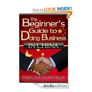The BEGINNER'S GUIDE TO DOING BUSINESS IN CHINA (Doing Business With China) eBook Prizgar Gonzales, Veela Gonzales Kindle Store