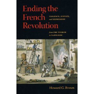 Ending the French Revolution Violence, Justice, and Repression from the Terror to Napoleon Howard G. Brown 9780813925462 Books