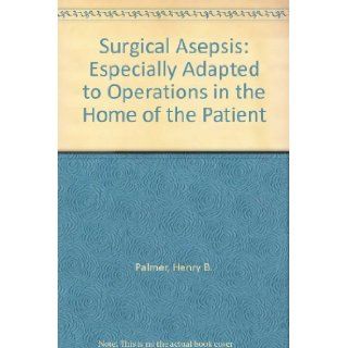 Surgical Asepsis Especially Adapted to Operations in the Home of the Patient Henry B. Palmer Books