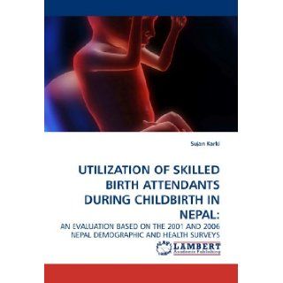 UTILIZATION OF SKILLED BIRTH ATTENDANTS DURING CHILDBIRTH IN NEPAL AN EVALUATION BASED ON THE 2001 AND 2006 NEPAL DEMOGRAPHIC AND HEALTH SURVEYS Sujan Karki 9783838312248 Books