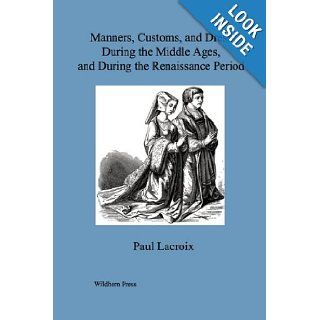 Manners, Customs, and Dress During the Middle Ages, and During the Renaissance Period. (Illustrated Edition) Paul Lacroix 9781848302327 Books