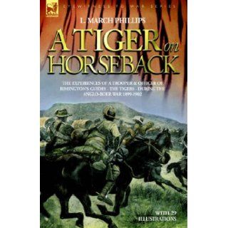 A Tiger on Horseback   The experiences of a trooper & officer of Rimington's Guides   The Tigers   during the Anglo Boer war 1899  1902 L. March Phillips 9781846770982 Books