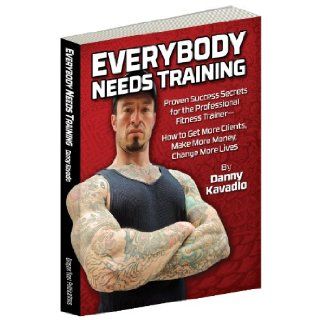 Everybody Needs Training Proven Success Secrets for the Professional Fitness Trainer   How to Get More Clients, Make More Money, Change More Lives Danny Kavadlo, Al Kavadlo, Marty Gallagher 9780938045731 Books