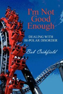 I'm Not Good Enough Dealing with Bi Polar Disorder Bob Crihfield 9781451272826 Books