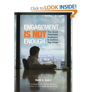 Engagement Is Not Enough You Need Passionate Employees to Achieve Your Dream Keith E Ayers 9781601940230 Books