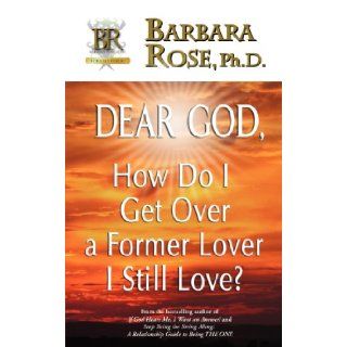 Dear God, How Do I Get Over a Former Lover I Still Love? Barbara Rose 9780974145792 Books