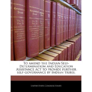 To amend the Indian Self Determination and Education Assistance Act to provide further self governance by Indian tribes. United States Congress Senate 9781240303014 Books