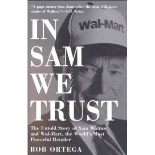 In Sam We Trust The Untold Story of Sam Walton and Wal Mart, the World's Most Powerful Retailer Bob Ortega 9780812932973 Books