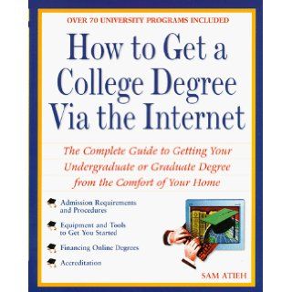 How to Get a College Degree Via the Internet The Complete Guide to Getting Your Undergraduate or Graduate Degree from the Comfort of Your Home Sam Atieh 9780761513704 Books