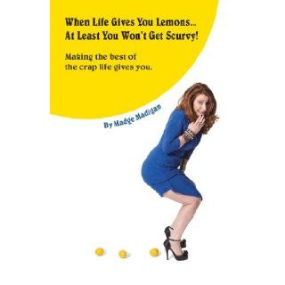When Life Gives You LemonsAt Least You Won't Get Scurvy Making the best of the crap life gives you Madge Madigan 9781470199685 Books