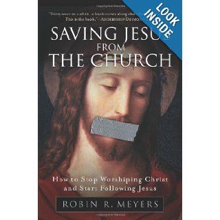 Saving Jesus from the Church How to Stop Worshiping Christ and Start Following Jesus Robin R. Meyers 9780061568220 Books