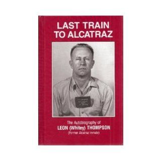 Last Train To Alcatraz; The Autobiography of Leon (Whitey) Thompson (Former Alcatraz Inmate) Leon W. Thompson, Helen P. Thompson Books