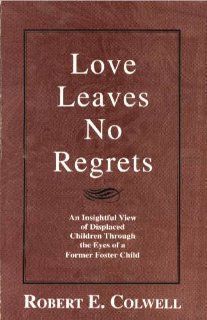 Love Leaves No Regrets An Insightful View of Displaced Children Through the Eyes of a Former Foster Child Robert E. Colwell 9781878647283 Books