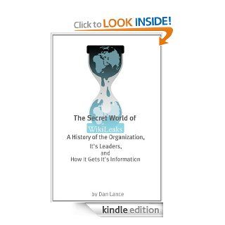 The Secret World of WikiLeaks A History of the Organization, Its Leaders, and How It Gets Its Information eBook Dan Lance Kindle Store