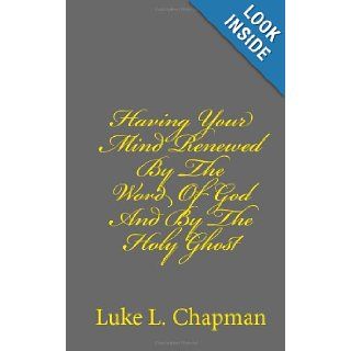 Having Your Mind Renewed By The Word Of God And By The Holy Ghost Luke L. Chapman, Charles Lee Emerson, The Village Carpenter 9781480135345 Books