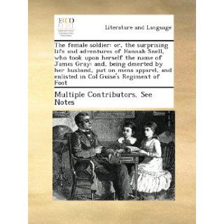 The female soldier or, the surprising life and adventures of Hannah Snell, who took upon herself the name of James Gray and, being deserted by herand enlisted in Col Guise's Regiment of Foot See Notes Multiple Contributors Books